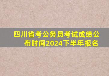 四川省考公务员考试成绩公布时间2024下半年报名