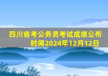 四川省考公务员考试成绩公布时间2024年12月12日