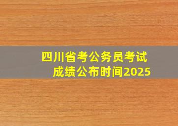 四川省考公务员考试成绩公布时间2025