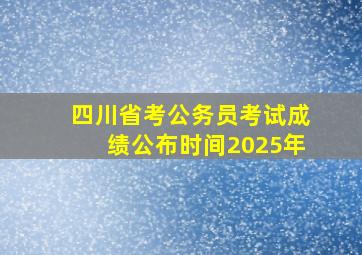 四川省考公务员考试成绩公布时间2025年