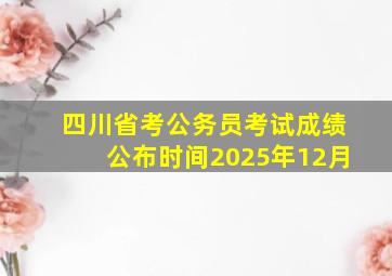 四川省考公务员考试成绩公布时间2025年12月