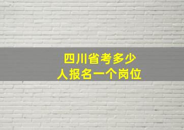 四川省考多少人报名一个岗位