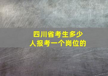 四川省考生多少人报考一个岗位的