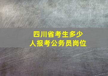 四川省考生多少人报考公务员岗位