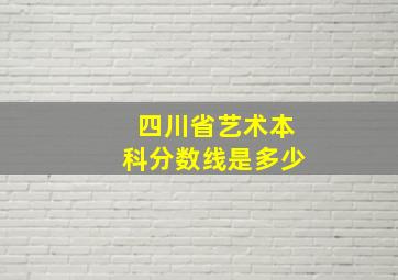 四川省艺术本科分数线是多少