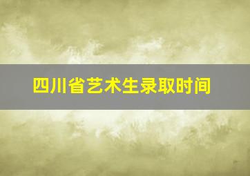 四川省艺术生录取时间