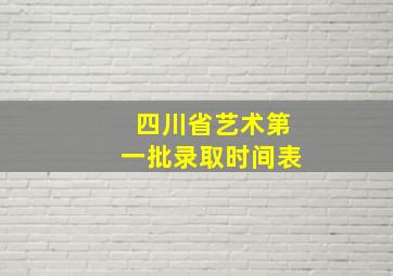 四川省艺术第一批录取时间表