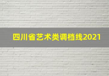 四川省艺术类调档线2021