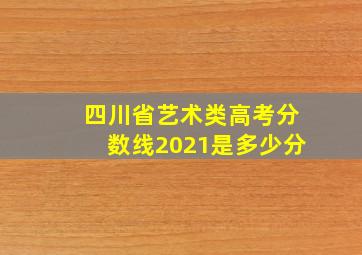 四川省艺术类高考分数线2021是多少分