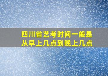 四川省艺考时间一般是从早上几点到晚上几点