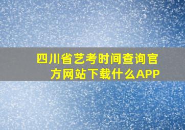 四川省艺考时间查询官方网站下载什么APP