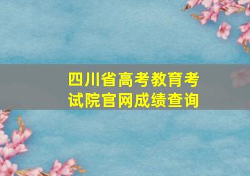 四川省高考教育考试院官网成绩查询