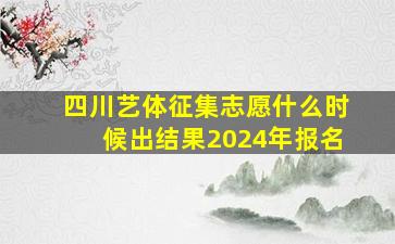 四川艺体征集志愿什么时候出结果2024年报名