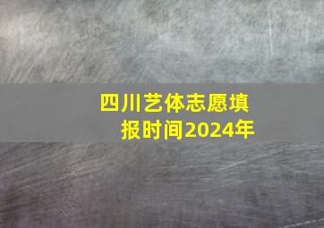 四川艺体志愿填报时间2024年