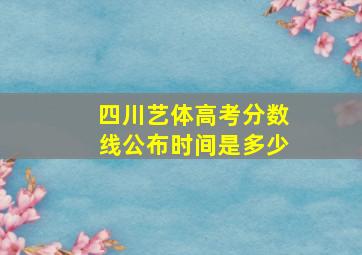 四川艺体高考分数线公布时间是多少