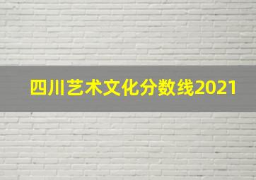 四川艺术文化分数线2021