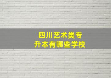 四川艺术类专升本有哪些学校