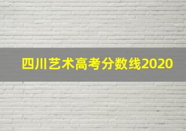 四川艺术高考分数线2020