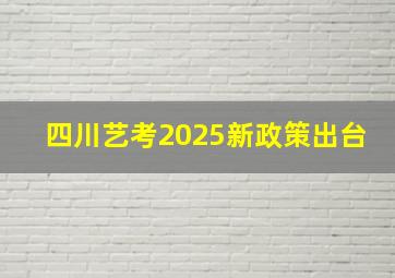 四川艺考2025新政策出台