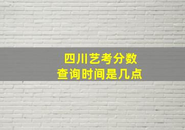 四川艺考分数查询时间是几点