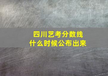 四川艺考分数线什么时候公布出来