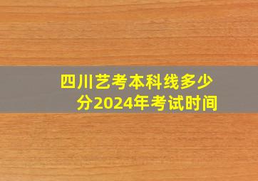 四川艺考本科线多少分2024年考试时间