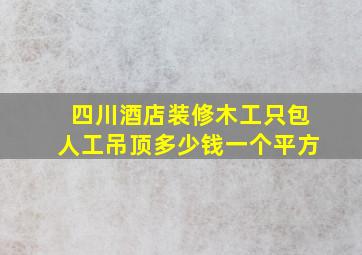 四川酒店装修木工只包人工吊顶多少钱一个平方