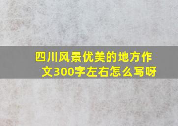 四川风景优美的地方作文300字左右怎么写呀