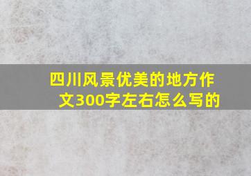 四川风景优美的地方作文300字左右怎么写的