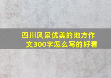 四川风景优美的地方作文300字怎么写的好看