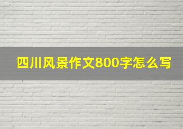 四川风景作文800字怎么写