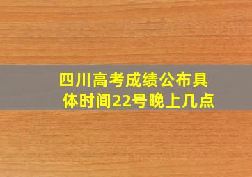 四川高考成绩公布具体时间22号晚上几点