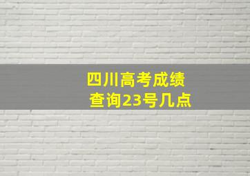 四川高考成绩查询23号几点