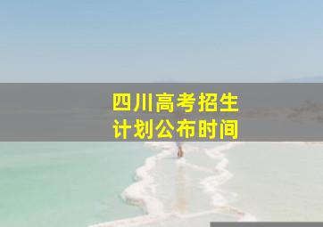 四川高考招生计划公布时间