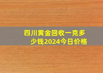 四川黄金回收一克多少钱2024今日价格