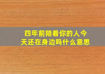 四年前陪着你的人今天还在身边吗什么意思