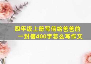 四年级上册写信给爸爸的一封信400字怎么写作文