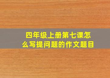 四年级上册第七课怎么写提问题的作文题目