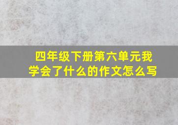 四年级下册第六单元我学会了什么的作文怎么写