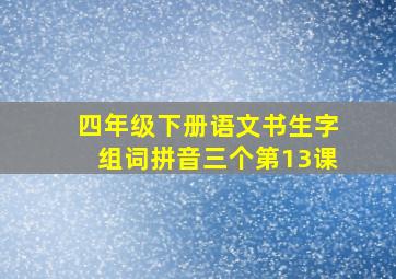 四年级下册语文书生字组词拼音三个第13课