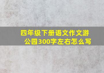 四年级下册语文作文游公园300字左右怎么写