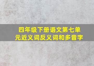 四年级下册语文第七单元近义词反义词和多音字