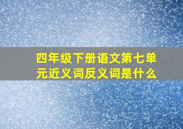 四年级下册语文第七单元近义词反义词是什么