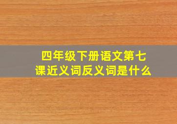 四年级下册语文第七课近义词反义词是什么