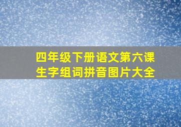 四年级下册语文第六课生字组词拼音图片大全