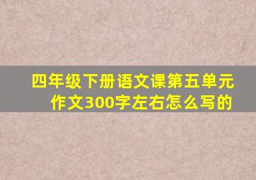 四年级下册语文课第五单元作文300字左右怎么写的