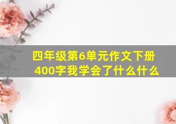 四年级第6单元作文下册400字我学会了什么什么