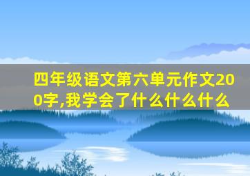 四年级语文第六单元作文200字,我学会了什么什么什么