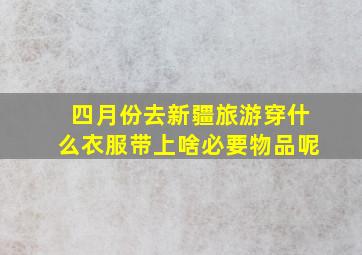 四月份去新疆旅游穿什么衣服带上啥必要物品呢