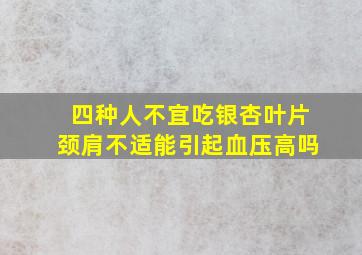 四种人不宜吃银杏叶片颈肩不适能引起血压高吗